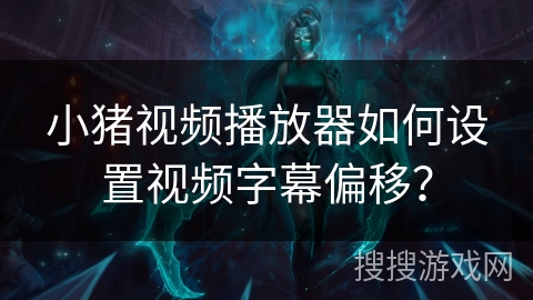 小猪视频播放器如何设置视频字幕偏移？
