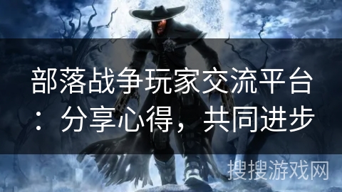 部落战争玩家交流平台：分享心得，共同进步