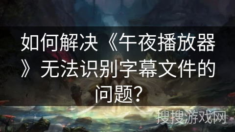 如何解决《午夜播放器》无法识别字幕文件的问题？