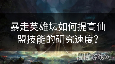 暴走英雄坛如何提高仙盟技能的研究速度？