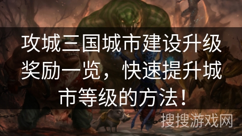 攻城三国城市建设升级奖励一览，快速提升城市等级的方法！