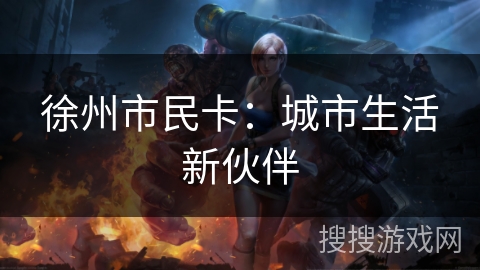 徐州市民卡：城市生活新伙伴