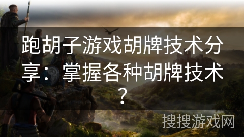 跑胡子游戏胡牌技术分享：掌握各种胡牌技术？