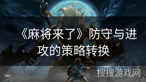 《麻将来了》防守与进攻的策略转换