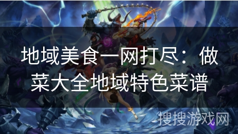 地域美食一网打尽：做菜大全地域特色菜谱