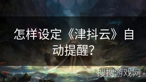 怎样设定《津抖云》自动提醒？