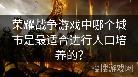 荣耀战争游戏中哪个城市是最适合进行人口培养的？