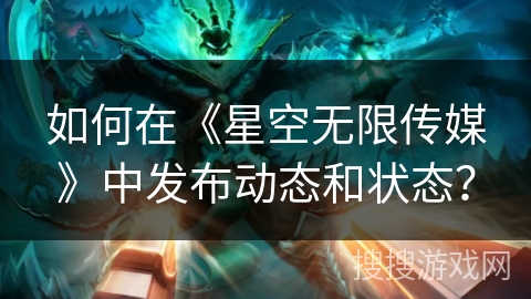 如何在《星空无限传媒》中发布动态和状态？