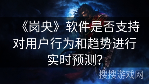 《岗央》软件是否支持对用户行为和趋势进行实时预测？