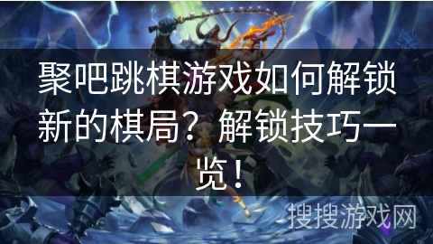 聚吧跳棋游戏如何解锁新的棋局？解锁技巧一览！