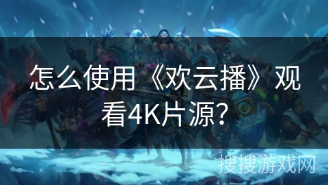 怎么使用《欢云播》观看4K片源？