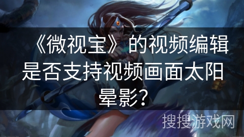 《微视宝》的视频编辑是否支持视频画面太阳晕影？