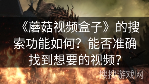 《蘑菇视频盒子》的搜索功能如何？能否准确找到想要的视频？