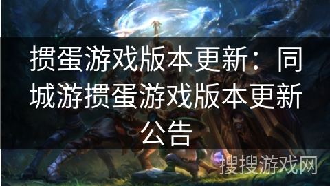 掼蛋游戏版本更新：同城游掼蛋游戏版本更新公告