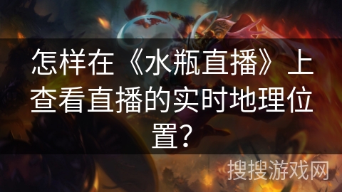 怎样在《水瓶直播》上查看直播的实时地理位置？