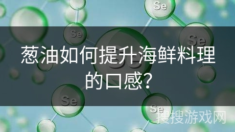葱油如何提升海鲜料理的口感？