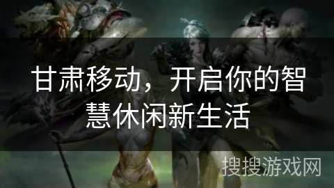 甘肃移动，开启你的智慧休闲新生活