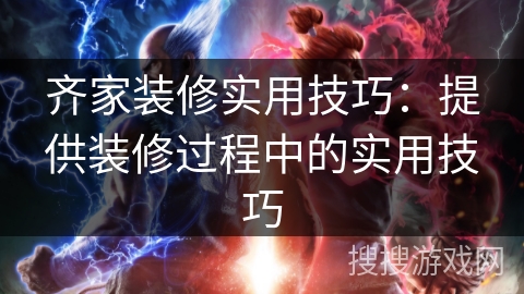 齐家装修实用技巧：提供装修过程中的实用技巧
