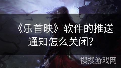 《乐首映》软件的推送通知怎么关闭？