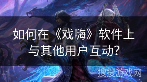 如何在《戏嗨》软件上与其他用户互动？