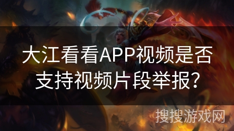大江看看APP视频是否支持视频片段举报？