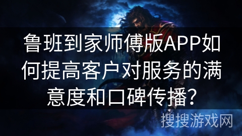 鲁班到家师傅版APP如何提高客户对服务的满意度和口碑传播？