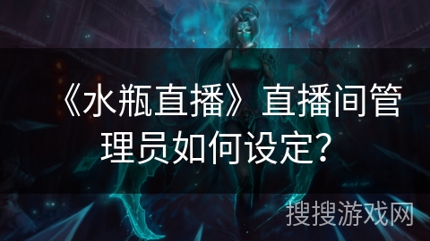 《水瓶直播》直播间管理员如何设定？