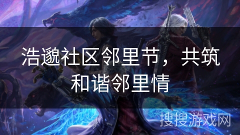 浩邈社区邻里节，共筑和谐邻里情