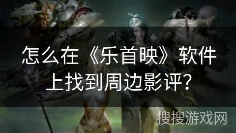 怎么在《乐首映》软件上找到周边影评？