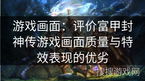 游戏画面：评价富甲封神传游戏画面质量与特效表现的优劣