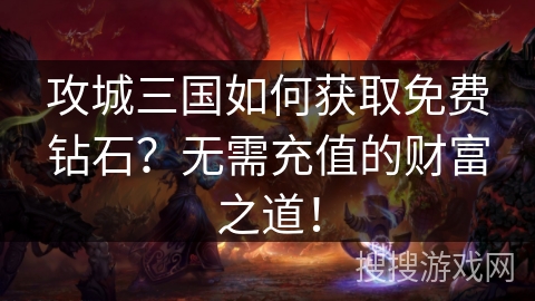 攻城三国如何获取免费钻石？无需充值的财富之道！