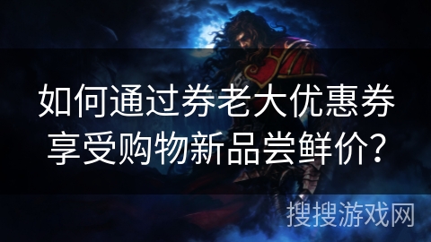 如何通过券老大优惠券享受购物新品尝鲜价？