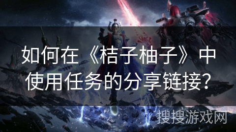 如何在《桔子柚子》中使用任务的分享链接？