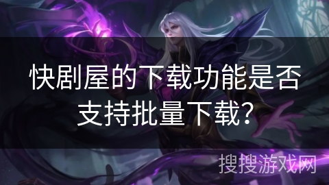 快剧屋的下载功能是否支持批量下载？
