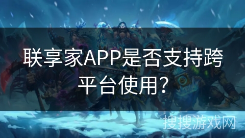 联享家APP是否支持跨平台使用？