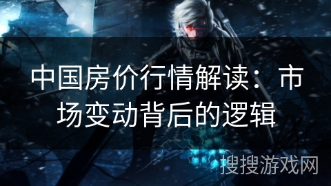 中国房价行情解读：市场变动背后的逻辑