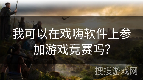 我可以在戏嗨软件上参加游戏竞赛吗？