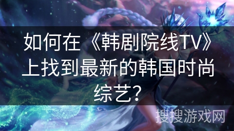 如何在《韩剧院线TV》上找到最新的韩国时尚综艺？