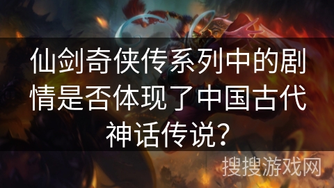仙剑奇侠传系列中的剧情是否体现了中国古代神话传说？