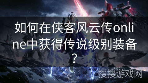 如何在侠客风云传online中获得传说级别装备？
