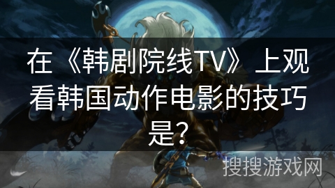 在《韩剧院线TV》上观看韩国动作电影的技巧是？