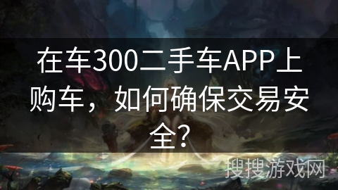 在车300二手车APP上购车，如何确保交易安全？