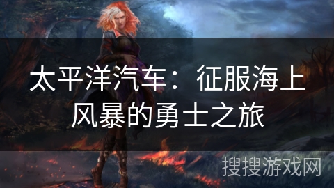 太平洋汽车：征服海上风暴的勇士之旅