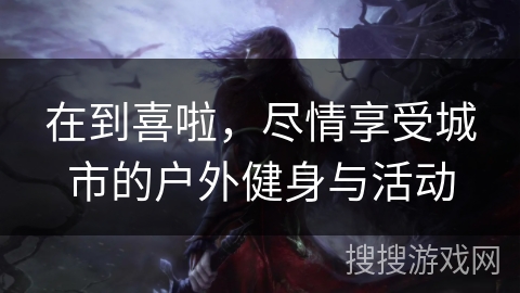 在到喜啦，尽情享受城市的户外健身与活动