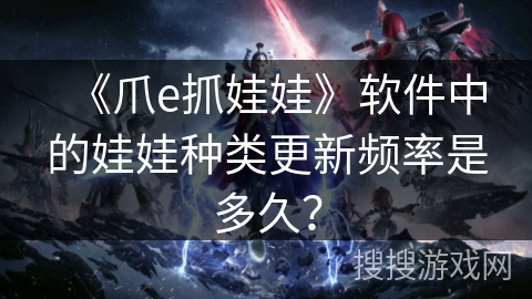 《爪e抓娃娃》软件中的娃娃种类更新频率是多久？