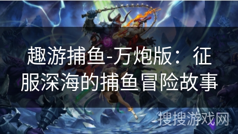 趣游捕鱼-万炮版：征服深海的捕鱼冒险故事