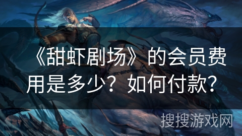 《甜虾剧场》的会员费用是多少？如何付款？