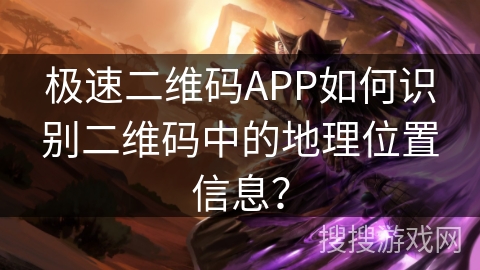 极速二维码APP如何识别二维码中的地理位置信息？