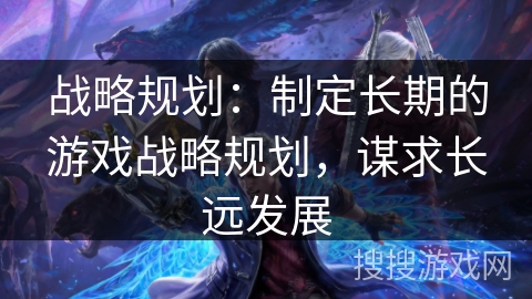 战略规划：制定长期的游戏战略规划，谋求长远发展