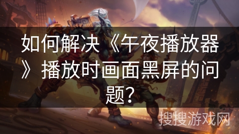 如何解决《午夜播放器》播放时画面黑屏的问题？